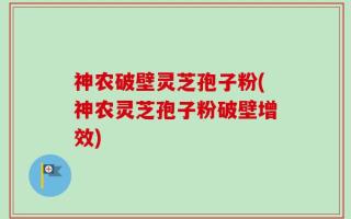 神农破壁灵芝孢子粉(神农灵芝孢子粉破壁增效)