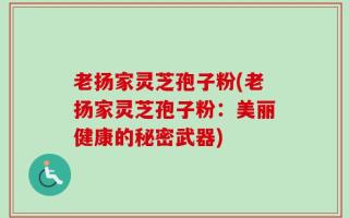 老扬家灵芝孢子粉(老扬家灵芝孢子粉：美丽健康的秘密武器)