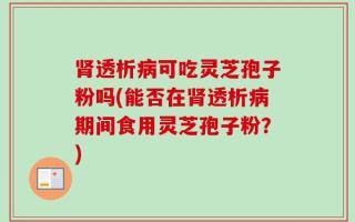 肾透析病可吃灵芝孢子粉吗(能否在肾透析病期间食用灵芝孢子粉？)