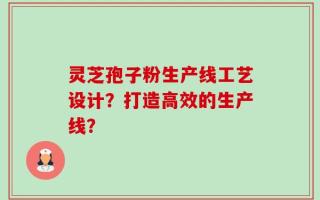 灵芝孢子粉生产线工艺设计？打造高效的生产线？
