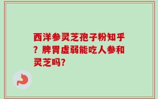 西洋参灵芝孢子粉知乎？脾胃虚弱能吃人参和灵芝吗？