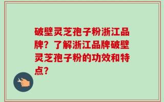 破壁灵芝孢子粉浙江品牌？了解浙江品牌破壁灵芝孢子粉的功效和特点？