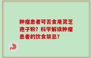 肿瘤患者可否食用灵芝孢子粉？科学解读肿瘤患者的饮食禁忌？