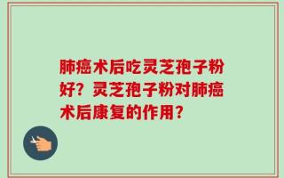 肺癌术后吃灵芝孢子粉好？灵芝孢子粉对肺癌术后康复的作用？