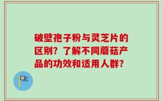 破壁孢子粉与灵芝片的区别？了解不同蘑菇产品的功效和适用人群？