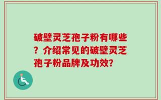 破壁灵芝孢子粉有哪些？介绍常见的破壁灵芝孢子粉品牌及功效？