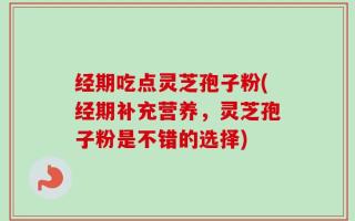 经期吃点灵芝孢子粉(经期补充营养，灵芝孢子粉是不错的选择)