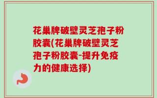 花巢牌破壁灵芝孢子粉胶囊(花巢牌破壁灵芝孢子粉胶囊-提升免疫力的健康选择)