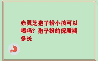 赤灵芝孢子粉小孩可以喝吗？孢子粉的保质期多长