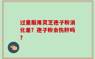 过量服用灵芝孢子粉消化差？孢子粉会伤肝吗？