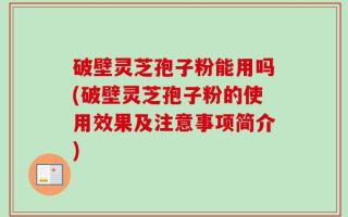 破壁灵芝孢子粉能用吗(破壁灵芝孢子粉的使用效果及注意事项简介)
