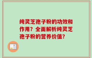 纯灵芝孢子粉的功效和作用？全面解析纯灵芝孢子粉的营养价值？