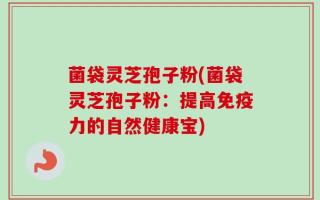 菌袋灵芝孢子粉(菌袋灵芝孢子粉：提高免疫力的自然健康宝)