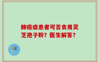 肺癌症患者可否食用灵芝孢子粉？医生解答？