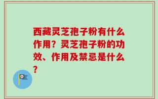 西藏灵芝孢子粉有什么作用？灵芝孢子粉的功效、作用及禁忌是什么？