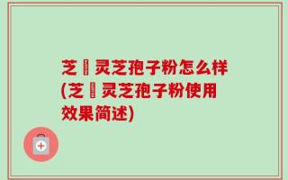 芝蒄灵芝孢子粉怎么样(芝蒄灵芝孢子粉使用效果简述)