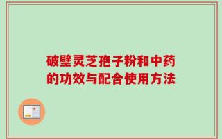 破壁灵芝孢子粉和中药的功效与配合使用方法