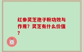红参灵芝孢子粉功效与作用？灵芝有什么价值？