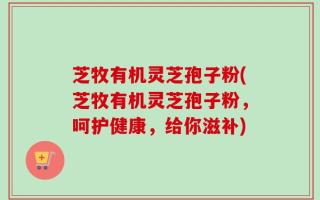 芝牧有机灵芝孢子粉(芝牧有机灵芝孢子粉，呵护健康，给你滋补)