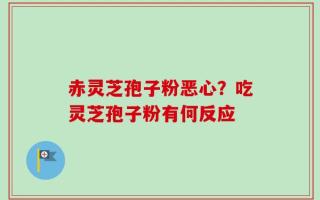 赤灵芝孢子粉恶心？吃灵芝孢子粉有何反应