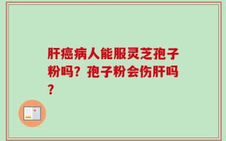 肝癌病人能服灵芝孢子粉吗？孢子粉会伤肝吗？