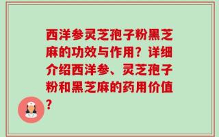 西洋参灵芝孢子粉黑芝麻的功效与作用？详细介绍西洋参、灵芝孢子粉和黑芝麻的药用价值？