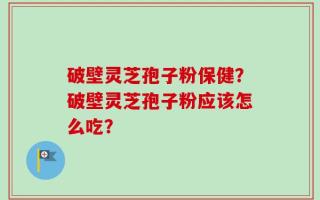 破壁灵芝孢子粉保健？破壁灵芝孢子粉应该怎么吃？