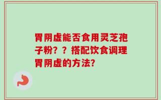 胃阴虚能否食用灵芝孢子粉？？搭配饮食调理胃阴虚的方法？