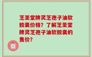 芝圣堂牌灵芝孢子油软胶囊价格？了解芝圣堂牌灵芝孢子油软胶囊的售价？