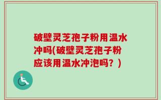 破壁灵芝孢子粉用温水冲吗(破壁灵芝孢子粉应该用温水冲泡吗？)