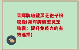 莱辉牌破壁灵芝孢子粉胶囊(莱辉牌破壁灵芝胶囊：提升免疫力的有效选择)