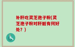 补肝吃灵芝孢子粉(灵芝孢子粉对肝脏有何好处？)
