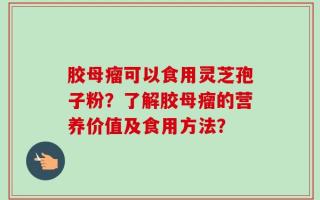 胶母瘤可以食用灵芝孢子粉？了解胶母瘤的营养价值及食用方法？