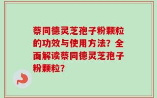 蔡同德灵芝孢子粉颗粒的功效与使用方法？全面解读蔡同德灵芝孢子粉颗粒？