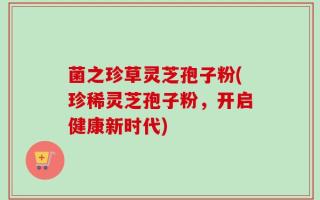 菌之珍草灵芝孢子粉(珍稀灵芝孢子粉，开启健康新时代)