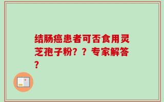 结肠癌患者可否食用灵芝孢子粉？？专家解答？