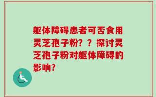 躯体障碍患者可否食用灵芝孢子粉？？探讨灵芝孢子粉对躯体障碍的影响？