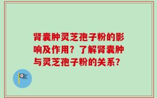 肾囊肿灵芝孢子粉的影响及作用？了解肾囊肿与灵芝孢子粉的关系？