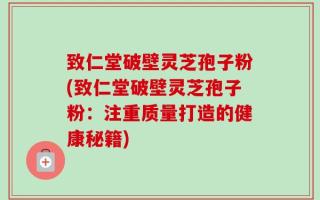 致仁堂破壁灵芝孢子粉(致仁堂破壁灵芝孢子粉：注重质量打造的健康秘籍)