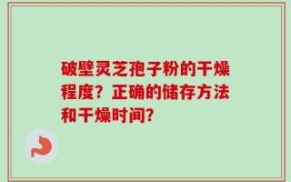破壁灵芝孢子粉的干燥程度？正确的储存方法和干燥时间？