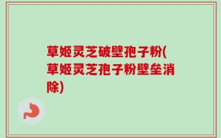 草姬灵芝破壁孢子粉(草姬灵芝孢子粉壁垒消除)