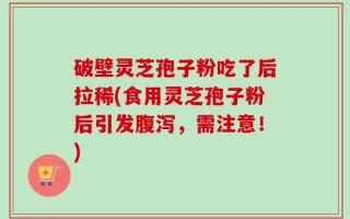 破壁灵芝孢子粉吃了后拉稀(食用灵芝孢子粉后引发腹泻，需注意！)