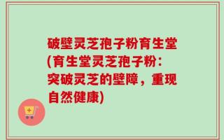 破壁灵芝孢子粉育生堂(育生堂灵芝孢子粉：突破灵芝的壁障，重现自然健康)