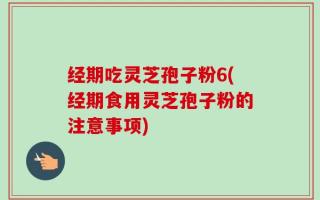 经期吃灵芝孢子粉6(经期食用灵芝孢子粉的注意事项)