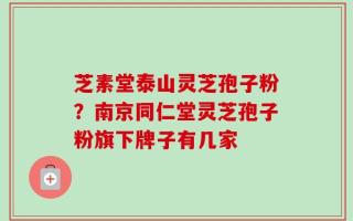 芝素堂泰山灵芝孢子粉？南京同仁堂灵芝孢子粉旗下牌子有几家
