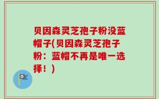 贝因森灵芝孢子粉没蓝帽子(贝因森灵芝孢子粉：蓝帽不再是唯一选择！)