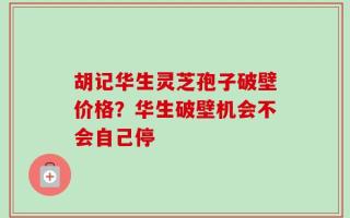 胡记华生灵芝孢子破壁价格？华生破壁机会不会自己停
