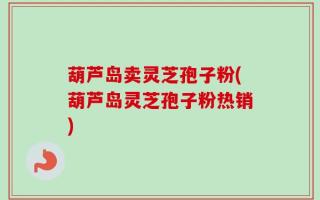葫芦岛卖灵芝孢子粉(葫芦岛灵芝孢子粉热销)