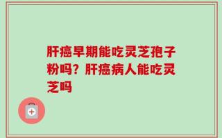 肝癌早期能吃灵芝孢子粉吗？肝癌病人能吃灵芝吗