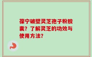 葆宁破壁灵芝孢子粉胶囊？了解灵芝的功效与使用方法？